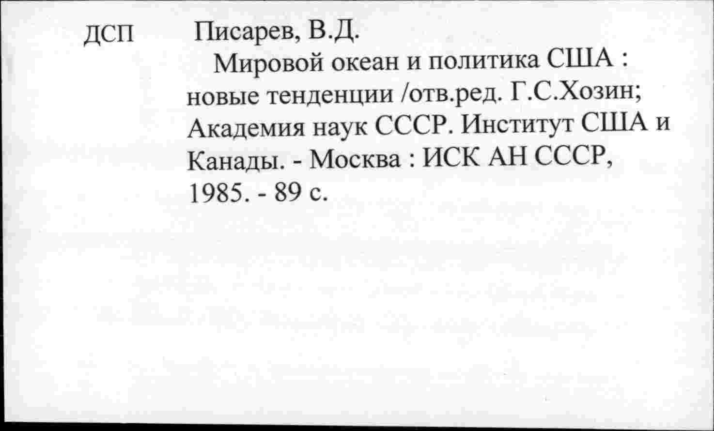 ﻿дсп Писарев, В.Д.
Мировой океан и политика США : новые тенденции /отв.ред. Г.С.Хозин; Академия наук СССР. Институт США и Канады. - Москва : ИСК АН СССР, 1985.-89 с.